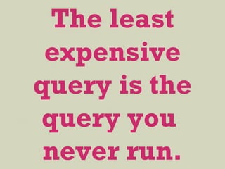 The least
expensive
query is the
query you
never run.
 