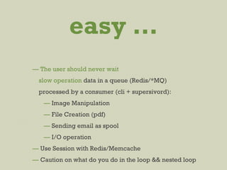 — The user should never wait
    slow operation data in a queue (Redis/*MQ)
    processed by a consumer (cli + supersivord):
— Image Manipulation
— File Creation (pdf)
— Sending email as spool
— I/O operation
— Use Session with Redis/Memcache
— Caution on what do you do in the loop && nested loop
easy …
 