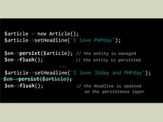 $article = new Article();
$article->setHeadline('I love PHPday');
$em->persist($article); // the entity is managed
$em->flush(); // the entity is persisted
...
$article->setHeadline('I love JSday and PHPday');
$em->flush(); // the Headline is updated
on the persistence layer
$em->persist($article);
 