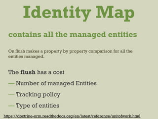 Identity Map
The flush has a cost
— Number of managed Entities
— Tracking policy
— Type of entities
https://doctrine-orm.readthedocs.org/en/latest/reference/unitofwork.html
contains all the managed entities
On flush makes a property by property comparison for all the
entities managed.
 