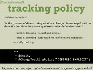 tracking policy
Doctrine definition:
“is the process of determining what has changed in managed entities
since the last time they were synchronized with the database.”
— implicit tracking (default and simple)
— explicit tracking (suggested for lot of entities managed)
— notify tracking
/**
* @Entity
* @ChangeTrackingPolicy("DEFERRED_EXPLICIT”)
http://docs.doctrine-project.org/en/latest/reference/change-tracking-policies.html
Flush optimization #1
 