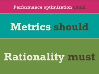 Performance optimization could
Metrics should
Rationality must
 