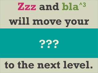 Zzz and bla^3
will move your
to the next level.
???
 