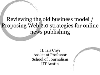 Reviewing the old business model / Proposing Web 2.0 strategies for online news publishing H. Iris Chyi Assistant Professor School of Journalism UT Austin 