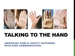 TALKING TO THE HAND
IMPROVING PUBLIC SAFETY OUTCOMES
WITH RISK COMMUNICATION
 