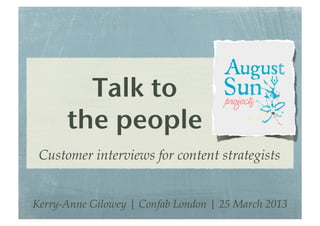 Talk to!
the people!
Customer interviews for content strategists
Kerry-Anne Gilowey | Confab London | 25 March 2013
 