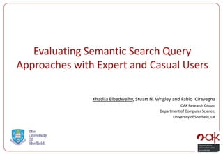 Evaluating Semantic Search Query
Approaches with Expert and Casual Users

               Khadija Elbedweihy, Stuart N. Wrigley and Fabio Ciravegna
                                                         OAK Research Group,
                                              Department of Computer Science,
                                                     University of Sheffield, UK
 