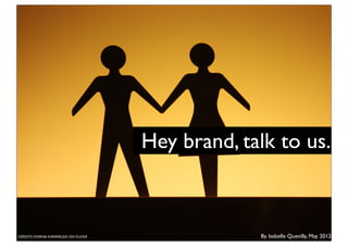 Hey brand, talk to us.



CREDITS: DIYANA KAMARUZA ON FLICKR                By Isabelle Quevilly, May 2012
 