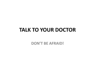 TALK TO YOUR DOCTOR DON’T BE AFRAID! 