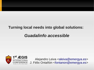 Turning local needs into global solutions:

        Guadalinfo accessible




                Alejandro Leiva <aleiva@emergya.es>
            J. Félix Ontañón <fontanon@emergya.es>
 