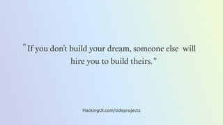 If you don’t build your dream, someone else will
hire you to build theirs.
If you don’t build your dream, someone else will
hire you to build theirs.”
“
HackingUI.com/sideprojects
 