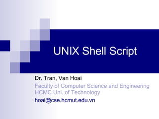UNIX Shell Script Dr. Tran, Van Hoai Faculty of Computer Science and Engineering HCMC Uni. of Technology [email_address] 