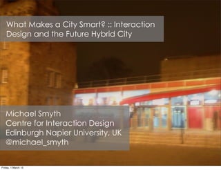 What Makes a City Smart? :: Interaction
   Design and the Future Hybrid City




   Michael Smyth
   Centre for Interaction Design
   Edinburgh Napier University, UK
   @michael_smyth


Friday, 1 March 13
 