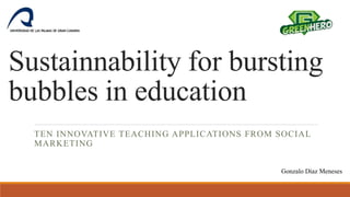 Sustainnability for bursting 
bubbles in education 
TEN INNOVATIVE TEACHING APPLICATIONS FROM SOCIAL 
MARKETING 
Gonzalo Díaz Meneses 
 