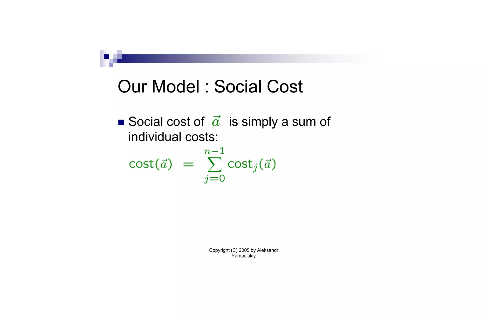 Our Model : Social Cost
n   Social cost of    is simply a sum of
    individual costs:




                  Copyright (C) 2005 by Aleksandr
                            Yampolskiy
 