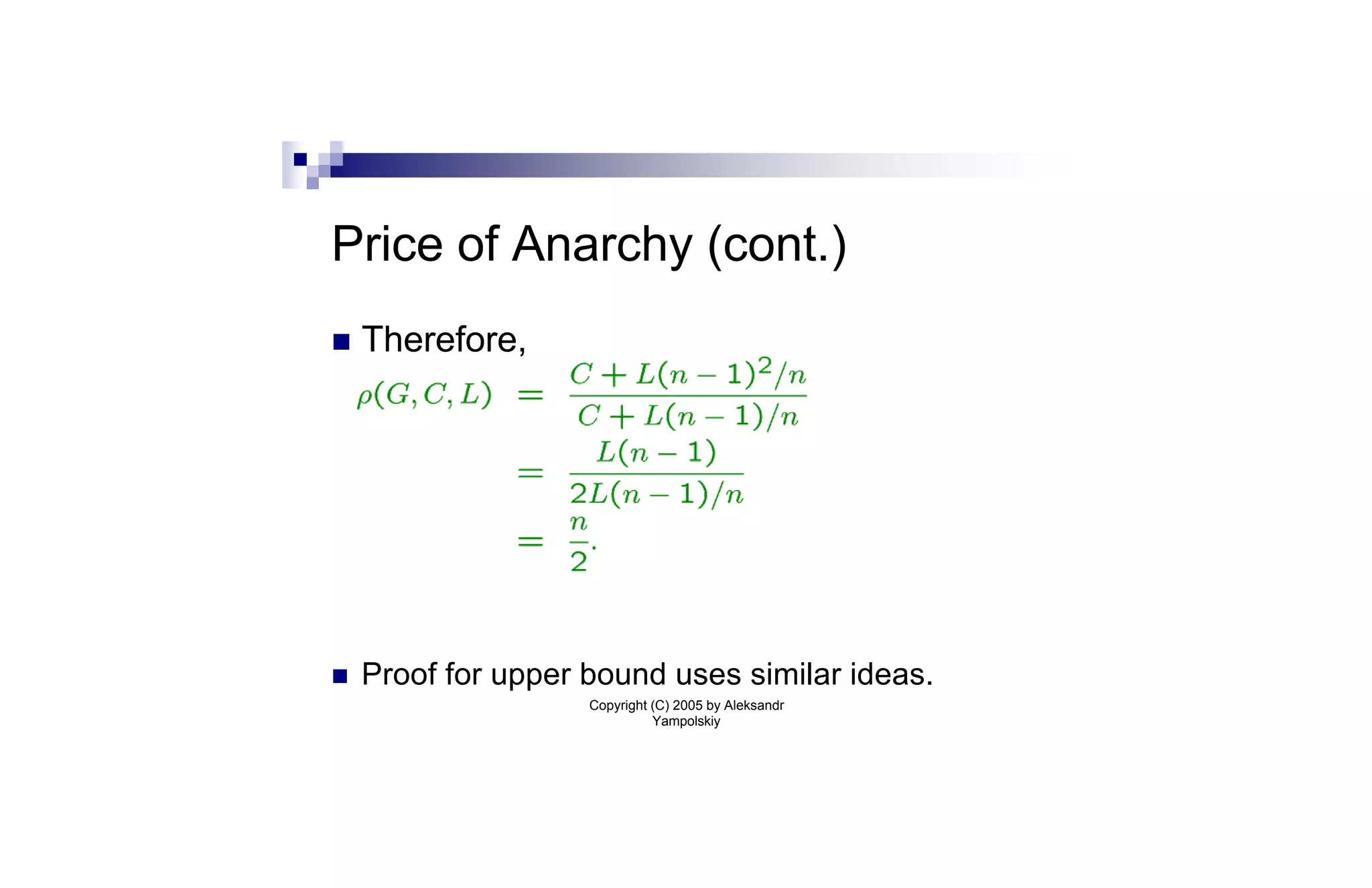 Price of Anarchy (cont.)
n   Therefore,




n   Proof for upper bound uses similar ideas.
                    Copyright (C) 2005 by Aleksandr
                              Yampolskiy
 