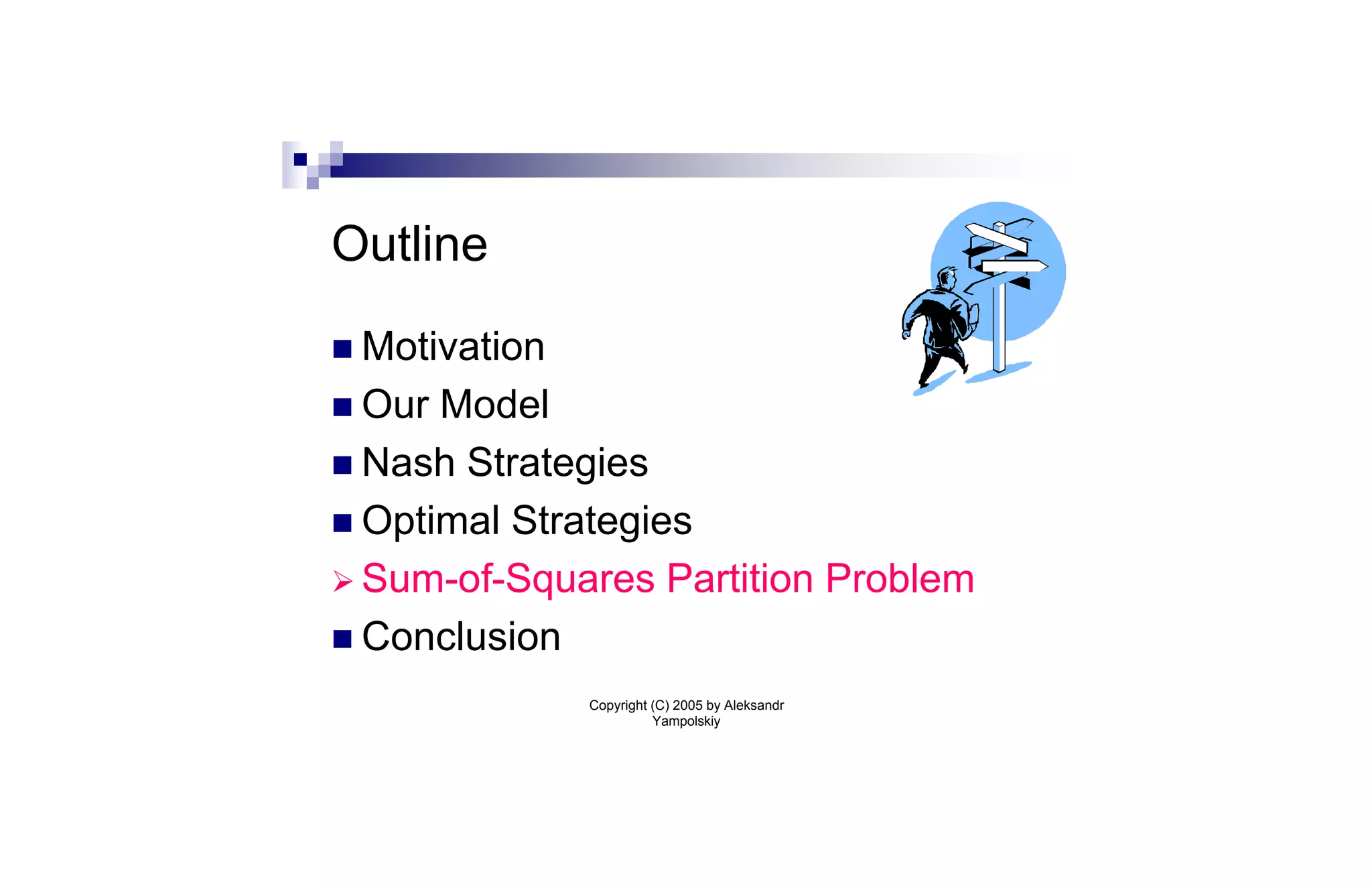 Outline

n Motivation
n Our Model
n Nash Strategies
n Optimal Strategies
Ø Sum-of-Squares Partition Problem
n Conclusion
               Copyright (C) 2005 by Aleksandr
                         Yampolskiy
 