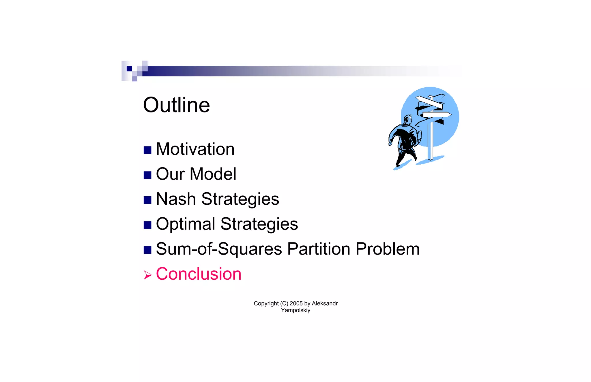 Outline

n Motivation
n Our Model
n Nash Strategies
n Optimal Strategies
n Sum-of-Squares Partition Problem
Ø Conclusion
               Copyright (C) 2005 by Aleksandr
                         Yampolskiy
 