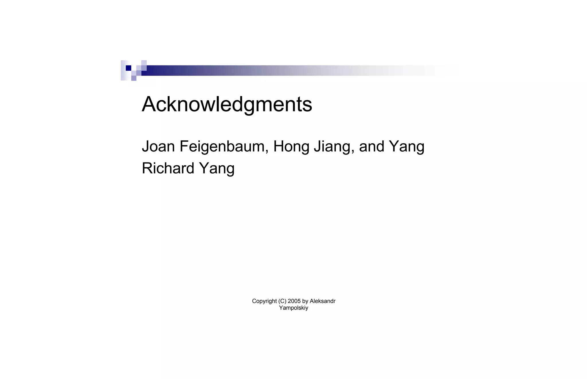 Acknowledgments
Joan Feigenbaum, Hong Jiang, and Yang
Richard Yang




              Copyright (C) 2005 by Aleksandr
                        Yampolskiy
 