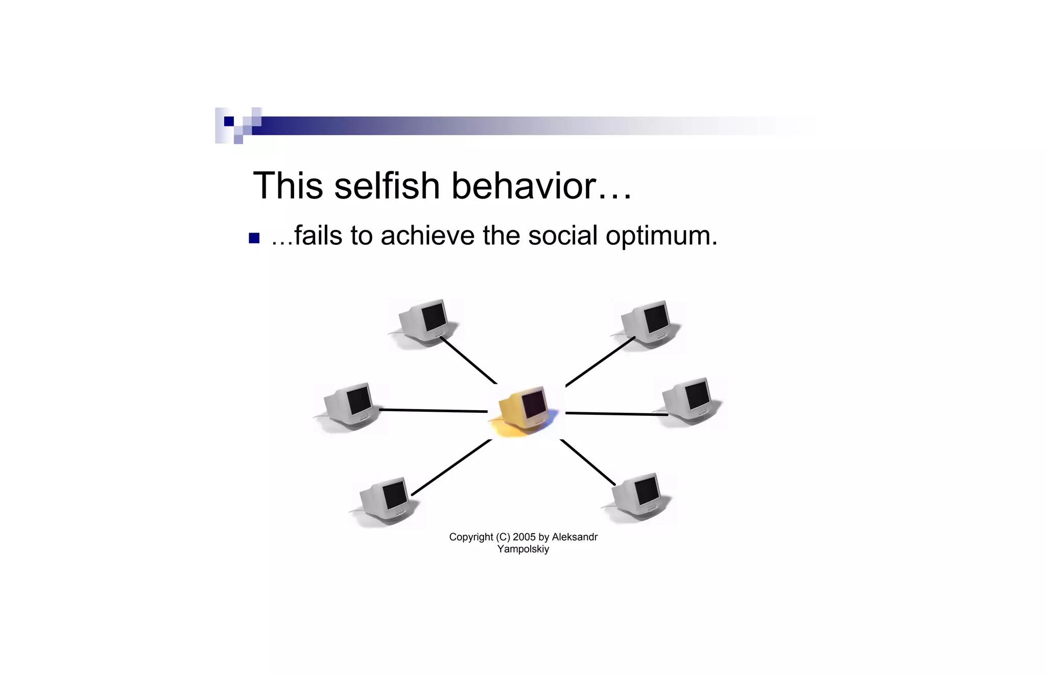 This selfish behavior…
n   …fails to achieve the social optimum.




                  Copyright (C) 2005 by Aleksandr
                            Yampolskiy
 