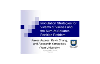 Inoculation Strategies for
      Victims of Viruses and
      the Sum-of-Squares
      Partition Problem
James Aspnes, Kevin Chang,
 and Aleksandr Yampolskiy
     (Yale University)
        Copyright (C) 2005 by Aleksandr
                  Yampolskiy
 