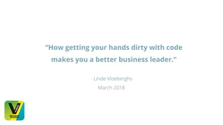 “How getting your hands dirty with code
makes you a better business leader.”
- Linde Vloeberghs
March 2018
 