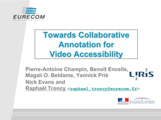 Towards Collaborative
         Annotation for
       Video Accessibility
Pierre-Antoine Champin, Benoît Encelle,
Magali O. Beldame, Yannick Prié
Nick Evans and
Raphaël Troncy <raphael.troncy@eurecom.fr>
 