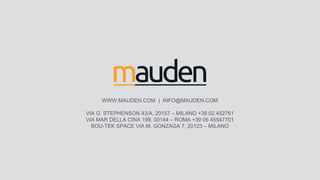 WWW.MAUDEN.COM | INFO@MAUDEN.COM
VIA G. STEPHENSON 43/A, 20157 – MILANO +39 02 452761
VIA MAR DELLA CINA 199, 00144 – ROMA +39 06 45547701
BOU-TEK SPACE VIA M. GONZAGA 7, 20123 – MILANO
 