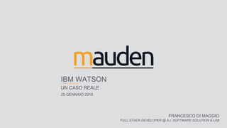 IBM WATSON
UN CASO REALE
25 GENNAIO 2018
FRANCESCO DI MAGGIO
FULL-STACK DEVELOPER @ A.I. SOFTWARE SOLUTION & LAB
 