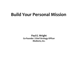 Build Your Personal Mission Paul E. Wright Co-Founder / Chief Strategy Officer Mediavix, Inc. 
