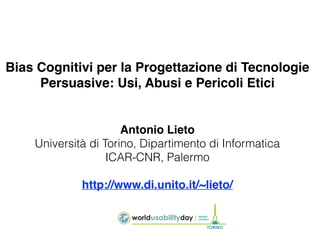 Bias Cognitivi per la Progettazione di Tecnologie
Persuasive: Usi, Abusi e Pericoli Etici
Antonio Lieto
Università di Torino, Dipartimento di Informatica
ICAR-CNR, Palermo
http://www.di.unito.it/~lieto/
 