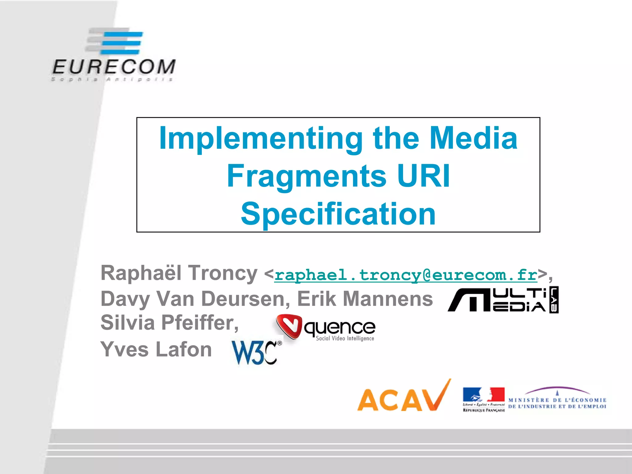 Implementing the Media
Fragments URI
Specification
Raphaël Troncy <raphael.troncy@eurecom.fr>,
Davy Van Deursen, Erik Mannens
Silvia Pfeiffer,
Yves Lafon