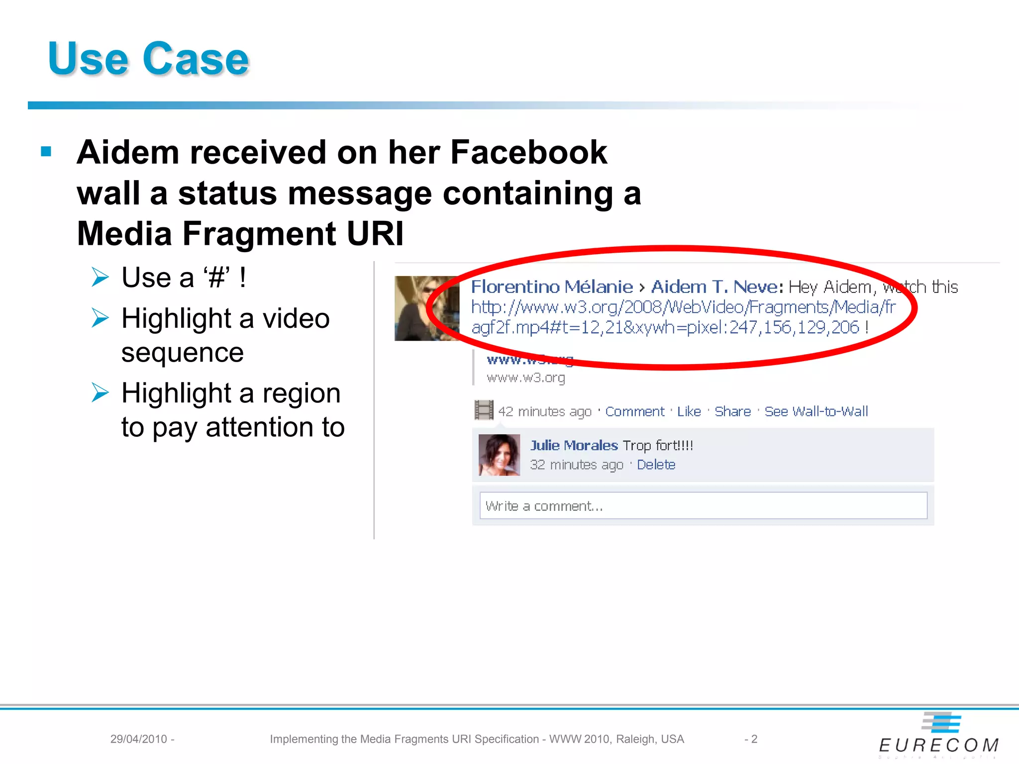 Use Case
Aidem received on her Facebook
wall a status message containing a
Media Fragment URI
Use a ‘#’ !
Highlight a video
sequence
Highlight a region
to pay attention to
29/04/2010 - Implementing the Media Fragments URI Specification - WWW 2010, Raleigh, USA -2