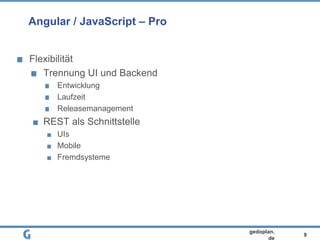 9
gedoplan.
de
Angular / JavaScript – Pro
Flexibilität
Trennung UI und Backend
Entwicklung
Laufzeit
Releasemanagement
REST als Schnittstelle
UIs
Mobile
Fremdsysteme
 
