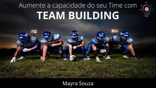 Aumente a capacidade do seu Time com
TEAM BUILDING
Mayra Souza
 