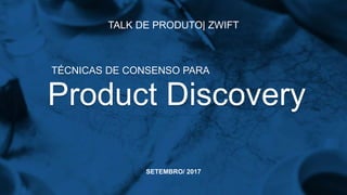 Product Discovery
TÉCNICAS DE CONSENSO PARA
SETEMBRO/ 2017
TALK DE PRODUTO| ZWIFT
 