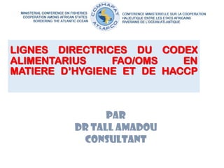 LIGNES DIRECTRICES DU CODEX
ALIMENTARIUS FAO/OMS EN
MATIERE D’HYGIENE ET DE HACCP
PAR
DR TALL AMADOU
Consultant
 