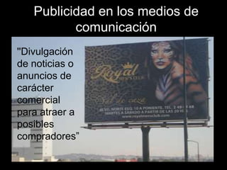 Publicidad en los medios de
          comunicación
''Divulgación
de noticias o
anuncios de
carácter
comercial
para atraer a
posibles
compradores”
 