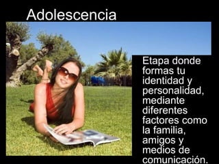 Adolescencia

               Etapa donde
               formas tu
               identidad y
               personalidad,
               mediante
               diferentes
               factores como
               la familia,
               amigos y
               medios de
               comunicación.
 