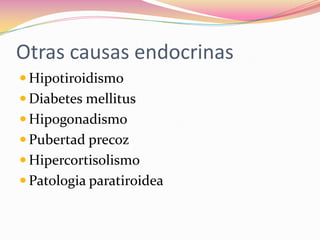 Otras causas endocrinas
 Hipotiroidismo
 Diabetes mellitus
 Hipogonadismo
 Pubertad precoz
 Hipercortisolismo
 Patologia paratiroidea
 