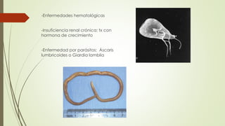 -Enfermedades hematológicas
-Insuficiencia renal crónica: tx con
hormona de crecimiento
-Enfermedad por parásitos: Áscaris
lumbricoides o Giardia lamblia
 