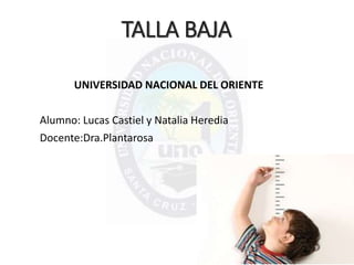 TALLA BAJA
UNIVERSIDAD NACIONAL DEL ORIENTE
Alumno: Lucas Castiel y Natalia Heredia
Docente:Dra.Plantarosa
 