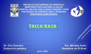REPUBLICA BOLIVARIANA DE VENEZUELA
MINISTERIO POPULAR PARA LA SALUD
HOSPITAL MILITAR CNEL ELBANO PAREDES VIVAS
POSTGRADO DE PUERICULTURA Y PEDIATRIA
ENDOCRINOLOGÍA INFANTIL
Dra. Meridey Aular
Residente de III Nivel
junio, 2022.
Dr. Ciro Guevara
Endocrinó pediatra
 