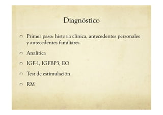 Diagnóstico
!   Primer paso: historia clínica, antecedentes personales
y antecedentes familiares
!   Analítica
!   IGF-1, IGFBP3, EO
!   Test de estimulación
!   RM
 
