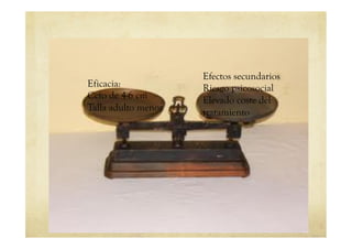 Eficacia:
Ccto de 4-6 cm
Talla adulto menor
Efectos secundarios
Riesgo psicosocial
Elevado coste del
tratamiento
 
