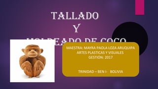 TALLADO
Y
MOLDEADO DE COCOMAESTRA: MAYRA PAOLA LOZA ARUQUIPA
ARTES PLASTICAS Y VISUALES
GESTIÓN: 2017
TRINIDAD – BEN I- BOLIVIA
 