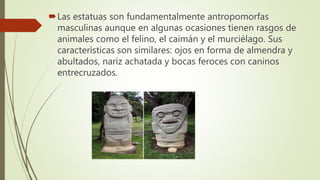 Las estatuas son fundamentalmente antropomorfas
masculinas aunque en algunas ocasiones tienen rasgos de
animales como el ...