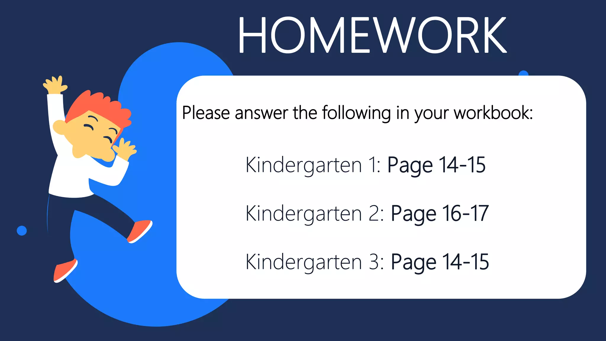HOMEWORK
Kindergarten 1: Page 14-15
Kindergarten 2: Page 16-17
Kindergarten 3: Page 14-15
Please answer the following in your workbook:
 
