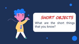 SHORT OBJECTS
What are the short things
that you know?
 