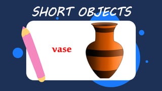 Balloon
SHORT OBJECTS
vase
 